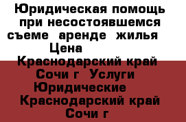 Юридическая помощь при несостоявшемся съеме (аренде) жилья  › Цена ­ 1 000 - Краснодарский край, Сочи г. Услуги » Юридические   . Краснодарский край,Сочи г.